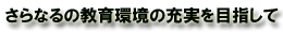 さらなるの教育環境の充実を目指して
